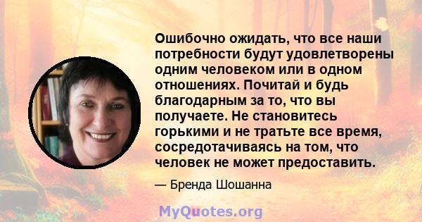 Ошибочно ожидать, что все наши потребности будут удовлетворены одним человеком или в одном отношениях. Почитай и будь благодарным за то, что вы получаете. Не становитесь горькими и не тратьте все время, сосредотачиваясь 