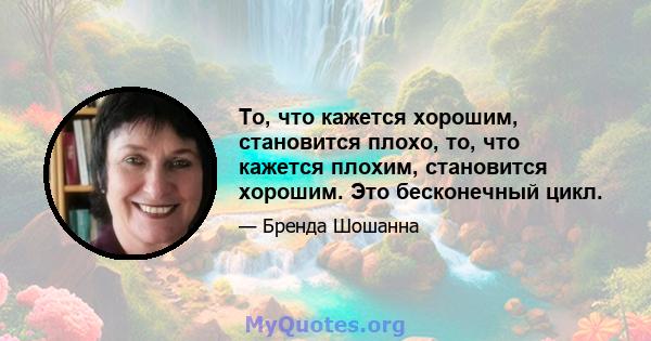 То, что кажется хорошим, становится плохо, то, что кажется плохим, становится хорошим. Это бесконечный цикл.