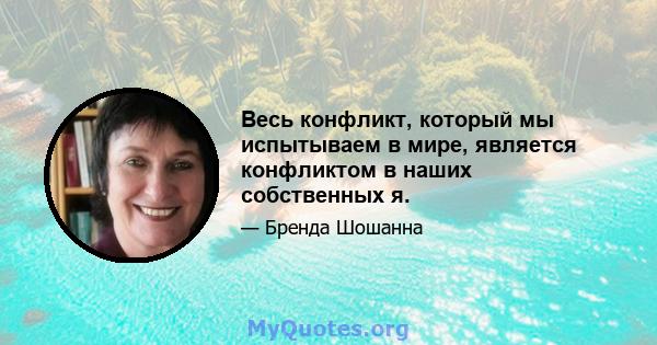 Весь конфликт, который мы испытываем в мире, является конфликтом в наших собственных я.