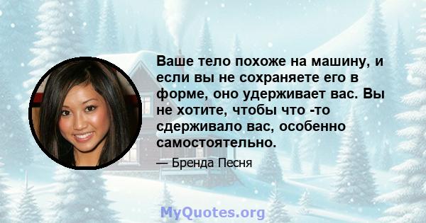 Ваше тело похоже на машину, и если вы не сохраняете его в форме, оно удерживает вас. Вы не хотите, чтобы что -то сдерживало вас, особенно самостоятельно.