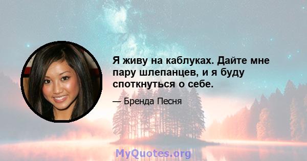 Я живу на каблуках. Дайте мне пару шлепанцев, и я буду споткнуться о себе.