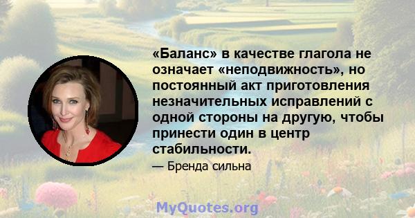 «Баланс» в качестве глагола не означает «неподвижность», но постоянный акт приготовления незначительных исправлений с одной стороны на другую, чтобы принести один в центр стабильности.