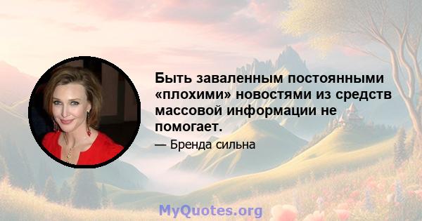 Быть заваленным постоянными «плохими» новостями из средств массовой информации не помогает.