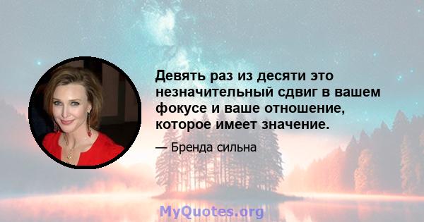 Девять раз из десяти это незначительный сдвиг в вашем фокусе и ваше отношение, которое имеет значение.