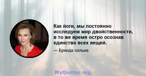 Как йоги, мы постоянно исследуем мир двойственности, в то же время остро осознав единство всех вещей.