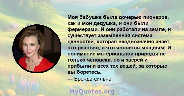 Моя бабушка была дочерью пионеров, как и мой дедушка, и они были фермерами. И они работали на земле, и существует заземленная система ценностей, которая неоднозначно знает, что реально, а что является мощным. И