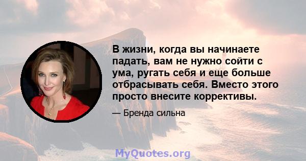 В жизни, когда вы начинаете падать, вам не нужно сойти с ума, ругать себя и еще больше отбрасывать себя. Вместо этого просто внесите коррективы.