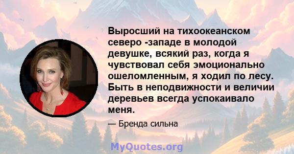 Выросший на тихоокеанском северо -западе в молодой девушке, всякий раз, когда я чувствовал себя эмоционально ошеломленным, я ходил по лесу. Быть в неподвижности и величии деревьев всегда успокаивало меня.