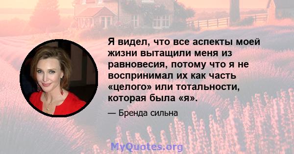 Я видел, что все аспекты моей жизни вытащили меня из равновесия, потому что я не воспринимал их как часть «целого» или тотальности, которая была «я».