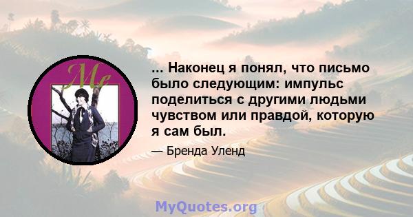 ... Наконец я понял, что письмо было следующим: импульс поделиться с другими людьми чувством или правдой, которую я сам был.