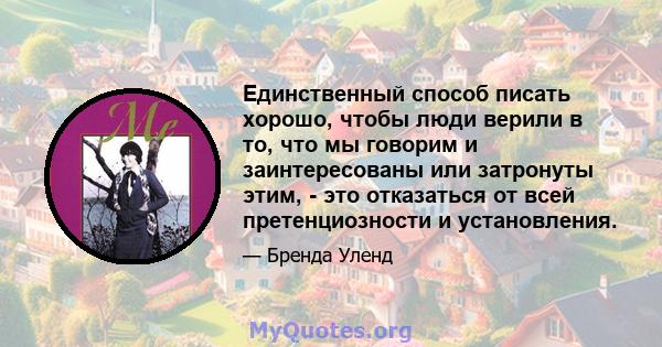 Единственный способ писать хорошо, чтобы люди верили в то, что мы говорим и заинтересованы или затронуты этим, - это отказаться от всей претенциозности и установления.