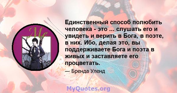 Единственный способ полюбить человека - это ... слушать его и увидеть и верить в Бога, в поэте, в них. Ибо, делая это, вы поддерживаете Бога и поэта в живых и заставляете его процветать.