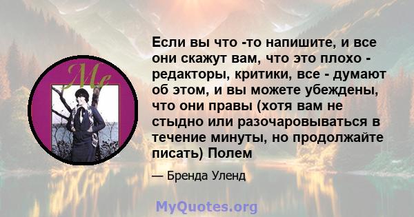 Если вы что -то напишите, и все они скажут вам, что это плохо - редакторы, критики, все - думают об этом, и вы можете убеждены, что они правы (хотя вам не стыдно или разочаровываться в течение минуты, но продолжайте