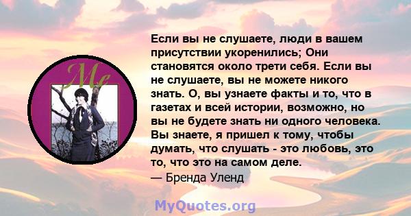 Если вы не слушаете, люди в вашем присутствии укоренились; Они становятся около трети себя. Если вы не слушаете, вы не можете никого знать. О, вы узнаете факты и то, что в газетах и ​​всей истории, возможно, но вы не