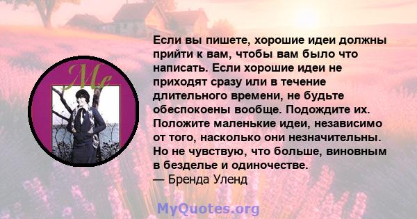 Если вы пишете, хорошие идеи должны прийти к вам, чтобы вам было что написать. Если хорошие идеи не приходят сразу или в течение длительного времени, не будьте обеспокоены вообще. Подождите их. Положите маленькие идеи,