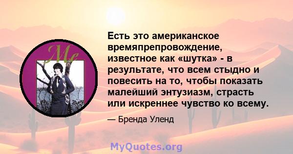 Есть это американское времяпрепровождение, известное как «шутка» - в результате, что всем стыдно и повесить на то, чтобы показать малейший энтузиазм, страсть или искреннее чувство ко всему.