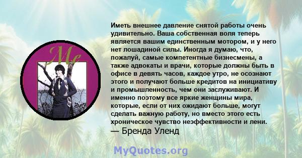 Иметь внешнее давление снятой работы очень удивительно. Ваша собственная воля теперь является вашим единственным мотором, и у него нет лошадиной силы. Иногда я думаю, что, пожалуй, самые компетентные бизнесмены, а также 