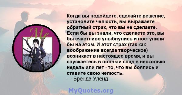 Когда вы подойдете, сделайте решение, установите челюсть, вы выражаете обратный страх, что вы не сделаете. Если бы вы знали, что сделаете это, вы бы счастливо улыбнулись и поступили бы на этом. И этот страх (так как