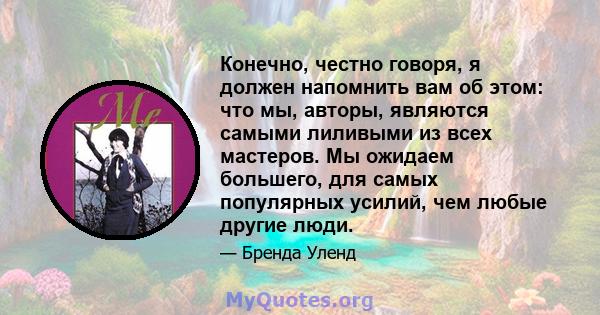 Конечно, честно говоря, я должен напомнить вам об этом: что мы, авторы, являются самыми лиливыми из всех мастеров. Мы ожидаем большего, для самых популярных усилий, чем любые другие люди.