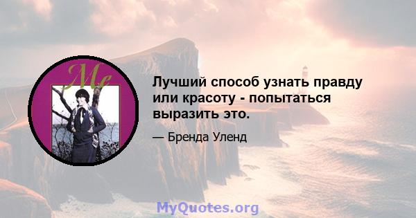 Лучший способ узнать правду или красоту - попытаться выразить это.