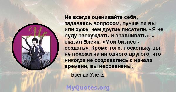 Не всегда оценивайте себя, задаваясь вопросом, лучше ли вы или хуже, чем другие писатели. «Я не буду рассуждать и сравнивать», - сказал Блейк; «Мой бизнес - создать». Кроме того, поскольку вы не похожи на ни одного