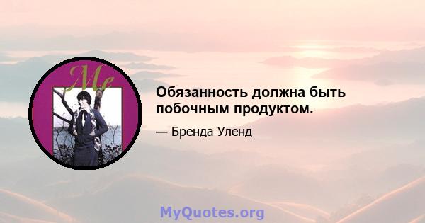 Обязанность должна быть побочным продуктом.