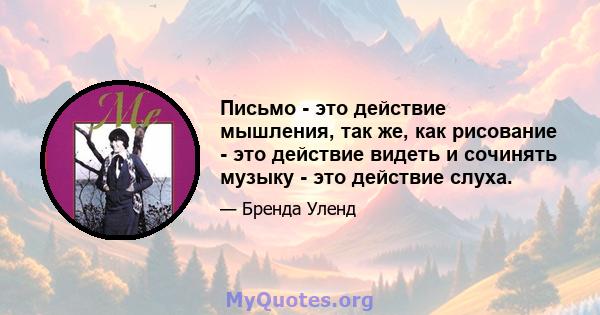 Письмо - это действие мышления, так же, как рисование - это действие видеть и сочинять музыку - это действие слуха.