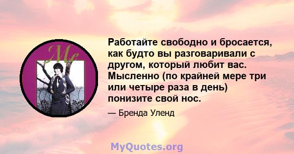 Работайте свободно и бросается, как будто вы разговаривали с другом, который любит вас. Мысленно (по крайней мере три или четыре раза в день) понизите свой нос.