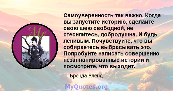 Самоуверенность так важно. Когда вы запустите историю, сделайте свою шею свободной, не стесняйтесь, добродушна. И будь ленивым. Почувствуйте, что вы собираетесь выбрасывать это. Попробуйте написать совершенно