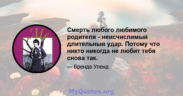 Смерть любого любимого родителя - неисчислимый длительный удар. Потому что никто никогда не любит тебя снова так.