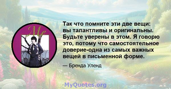 Так что помните эти две вещи: вы талантливы и оригинальны. Будьте уверены в этом. Я говорю это, потому что самостоятельное доверие-одна из самых важных вещей в письменной форме.