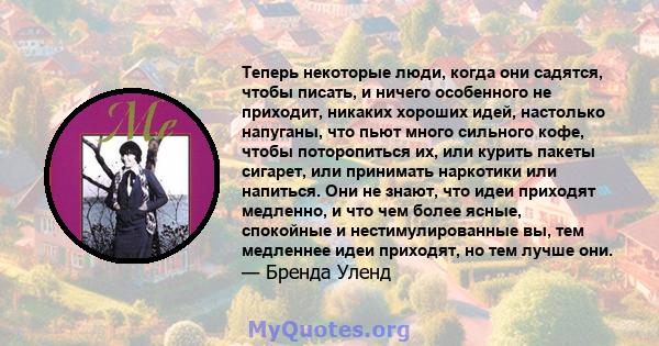 Теперь некоторые люди, когда они садятся, чтобы писать, и ничего особенного не приходит, никаких хороших идей, настолько напуганы, что пьют много сильного кофе, чтобы поторопиться их, или курить пакеты сигарет, или