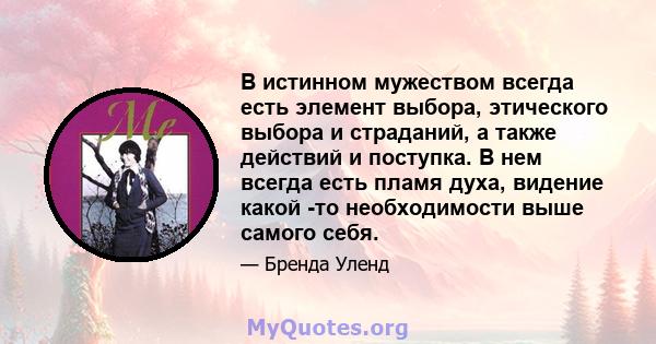 В истинном мужеством всегда есть элемент выбора, этического выбора и страданий, а также действий и поступка. В нем всегда есть пламя духа, видение какой -то необходимости выше самого себя.