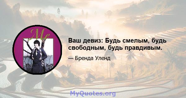 Ваш девиз: Будь смелым, будь свободным, будь правдивым.