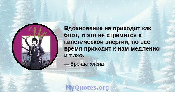 Вдохновение не приходит как блот, и это не стремится к кинетической энергии, но все время приходит к нам медленно и тихо.