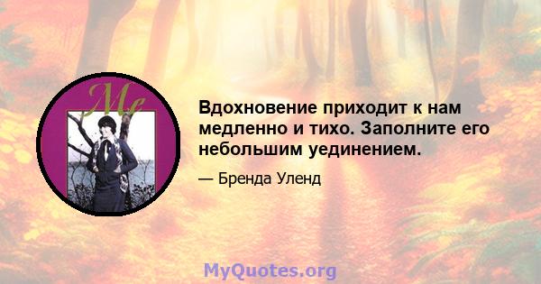 Вдохновение приходит к нам медленно и тихо. Заполните его небольшим уединением.