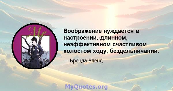 Воображение нуждается в настроении,-длинном, неэффективном счастливом холостом ходу, бездельничании.