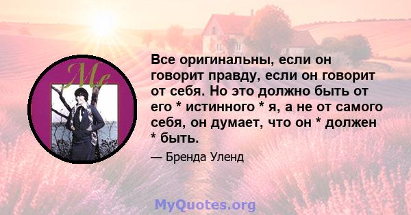 Все оригинальны, если он говорит правду, если он говорит от себя. Но это должно быть от его * истинного * я, а не от самого себя, он думает, что он * должен * быть.