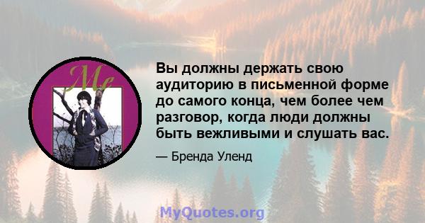 Вы должны держать свою аудиторию в письменной форме до самого конца, чем более чем разговор, когда люди должны быть вежливыми и слушать вас.