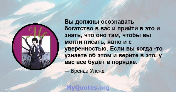 Вы должны осознавать богатство в вас и прийти в это и знать, что оно там, чтобы вы могли писать, явно и с уверенностью. Если вы когда -то узнаете об этом и верите в это, у вас все будет в порядке.