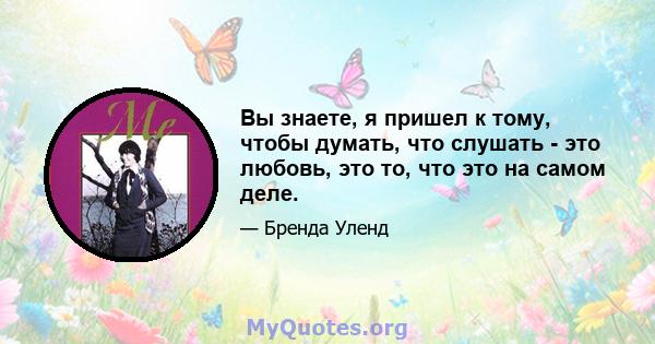 Вы знаете, я пришел к тому, чтобы думать, что слушать - это любовь, это то, что это на самом деле.