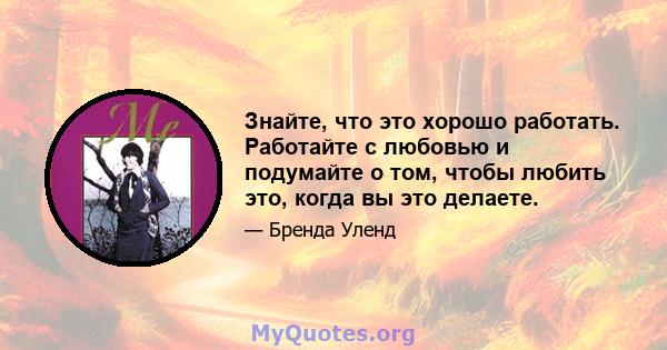 Знайте, что это хорошо работать. Работайте с любовью и подумайте о том, чтобы любить это, когда вы это делаете.