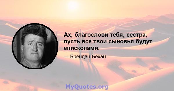 Ах, благослови тебя, сестра, пусть все твои сыновья будут епископами.