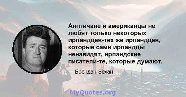 Англичане и американцы не любят только некоторых ирландцев-тех же ирландцев, которые сами ирландцы ненавидят, ирландские писатели-те, которые думают.