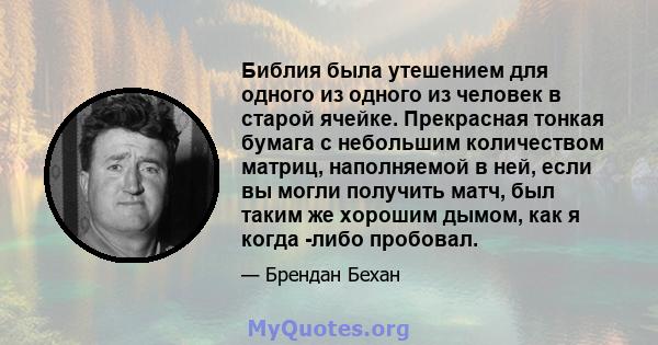 Библия была утешением для одного из одного из человек в старой ячейке. Прекрасная тонкая бумага с небольшим количеством матриц, наполняемой в ней, если вы могли получить матч, был таким же хорошим дымом, как я когда