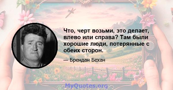 Что, черт возьми, это делает, влево или справа? Там были хорошие люди, потерянные с обеих сторон.