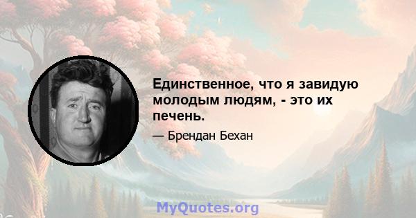 Единственное, что я завидую молодым людям, - это их печень.