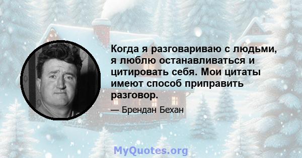 Когда я разговариваю с людьми, я люблю останавливаться и цитировать себя. Мои цитаты имеют способ приправить разговор.