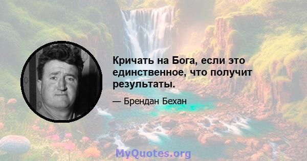 Кричать на Бога, если это единственное, что получит результаты.