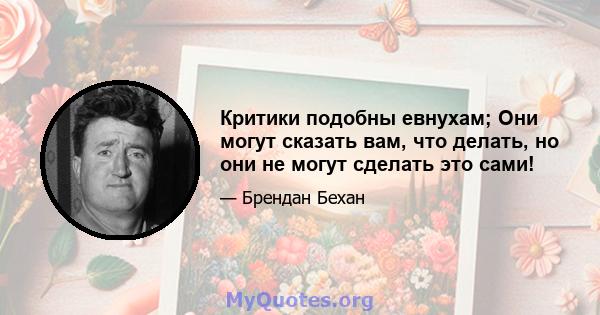 Критики подобны евнухам; Они могут сказать вам, что делать, но они не могут сделать это сами!